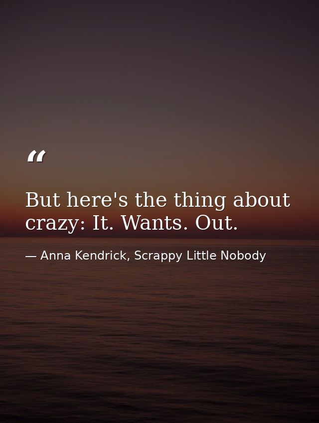 But here's the thing about crazy: It. Wants. Out. — Anna Kendrick, Scrappy Little Nobody