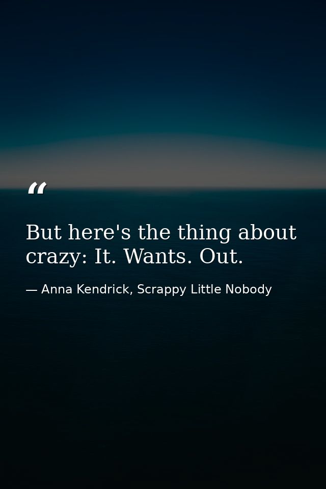 But here's the thing about crazy: It. Wants. Out. — Anna Kendrick, Scrappy Little Nobody