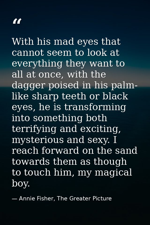 With his mad eyes that cannot seem to look at everything they want to all at once, with the dagger poised in his palm- l — Annie Fisher, The Greater Picture