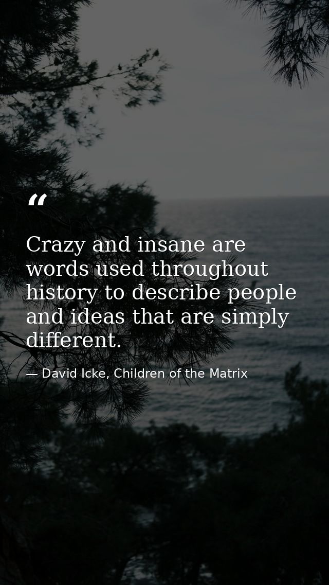 Crazy and insane are words used throughout history to describe people and ideas that are simply different. — David Icke, Children of the Matrix