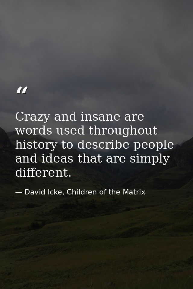 Crazy and insane are words used throughout history to describe people and ideas that are simply different. — David Icke, Children of the Matrix