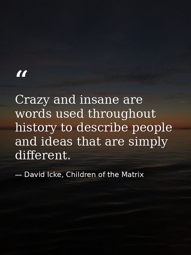 Crazy and insane are words used throughout history to describe people and ideas that are simply different. — David Icke, Children of the Matrix