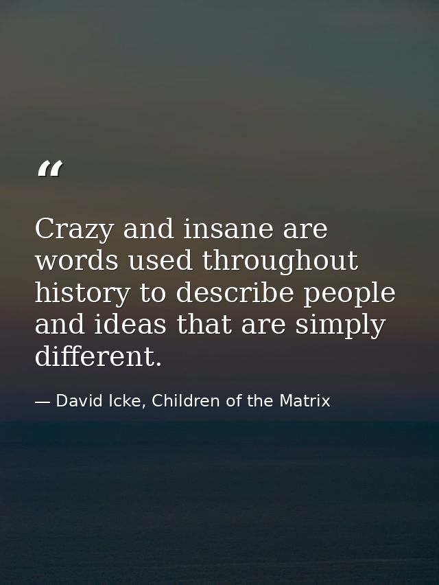 Crazy and insane are words used throughout history to describe people and ideas that are simply different. — David Icke, Children of the Matrix