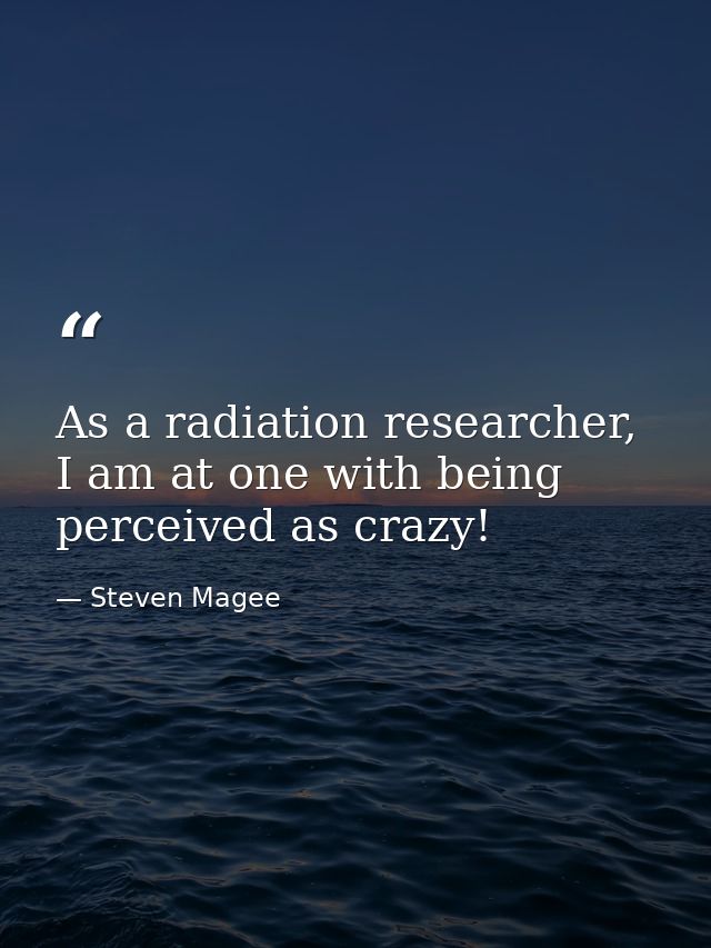 As a radiation researcher, I am at one with being perceived as crazy! — Steven Magee