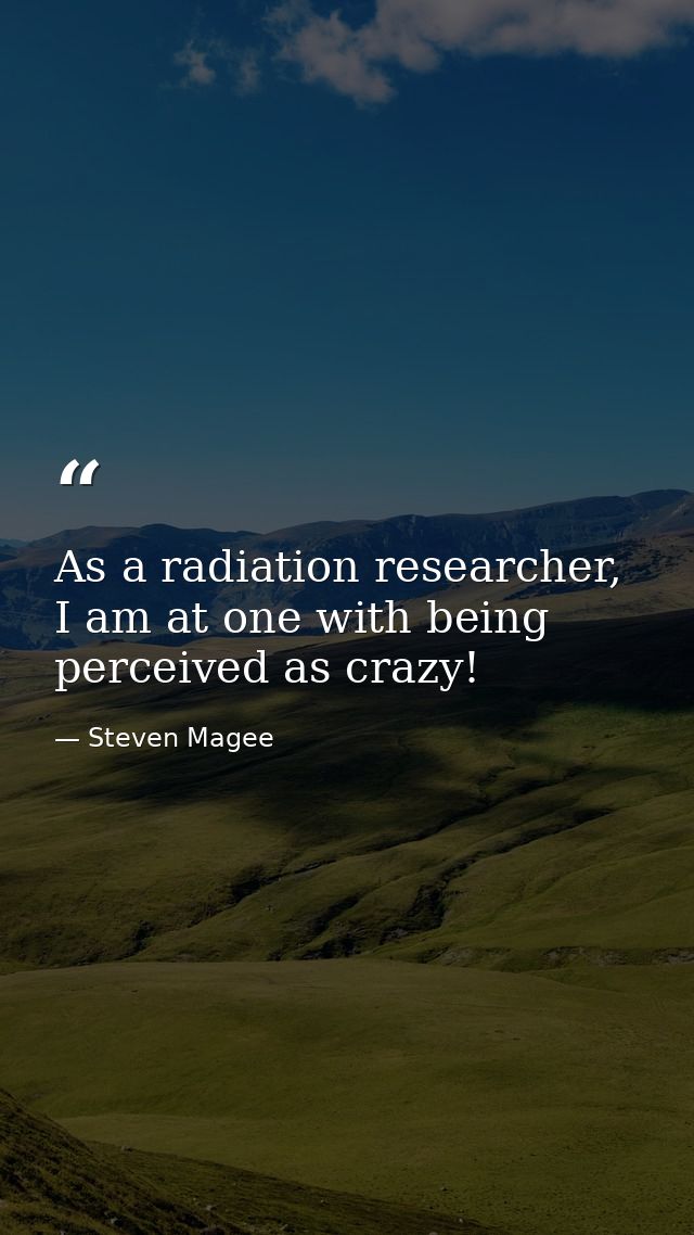 As a radiation researcher, I am at one with being perceived as crazy! — Steven Magee