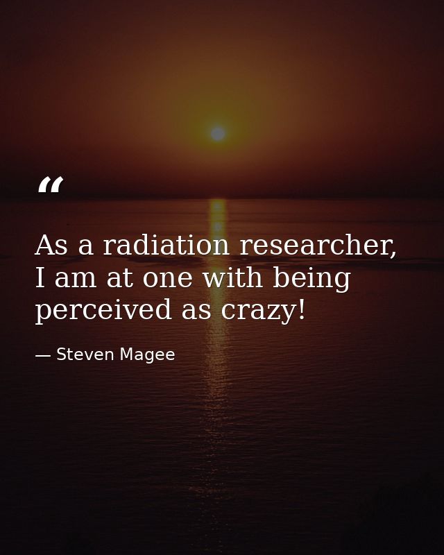 As a radiation researcher, I am at one with being perceived as crazy! — Steven Magee