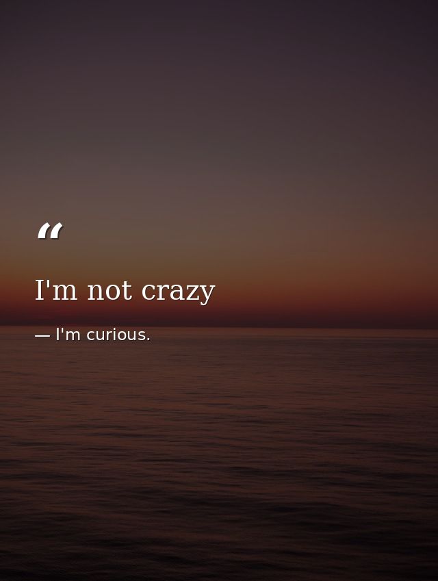I'm not crazy — I'm curious.