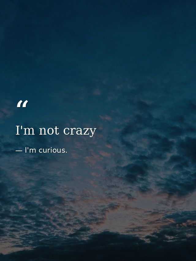 I'm not crazy — I'm curious.