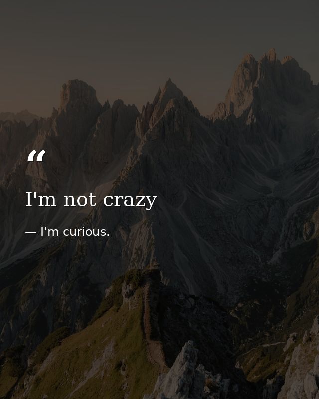 I'm not crazy — I'm curious.