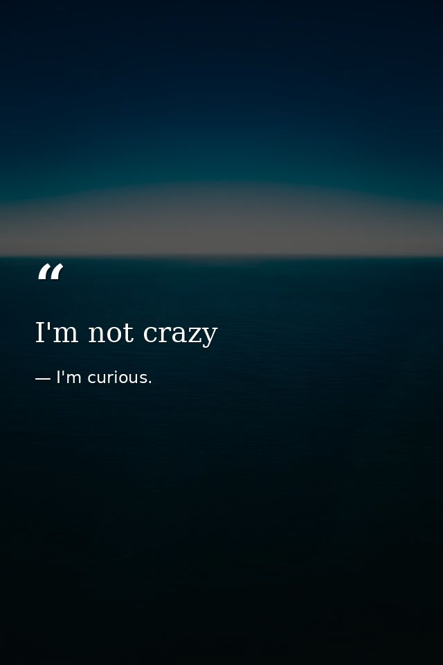 I'm not crazy — I'm curious.
