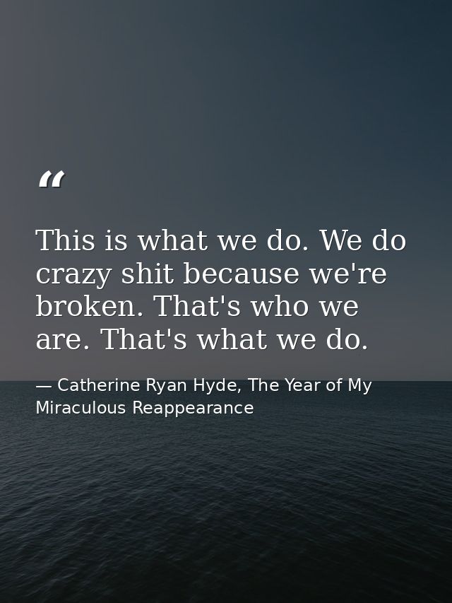 This is what we do. We do crazy shit because we're broken. That's who we are. That's what we do. — Catherine Ryan Hyde, The Year of My Miraculous Reappearance