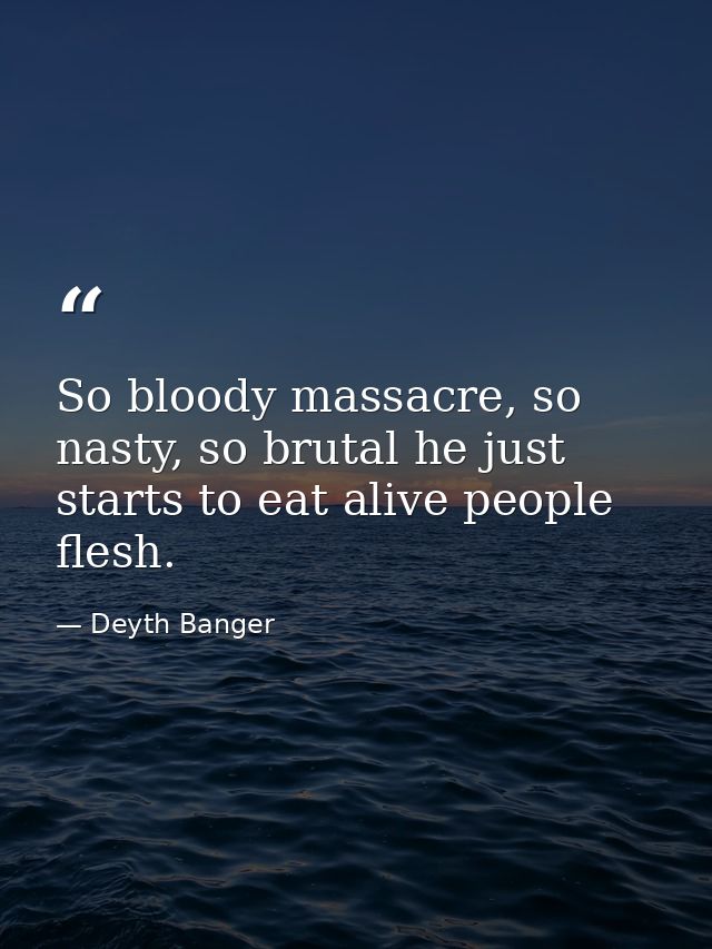So bloody massacre, so nasty, so brutal he just starts to eat alive people flesh. — Deyth Banger