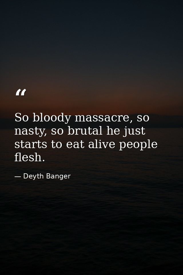 So bloody massacre, so nasty, so brutal he just starts to eat alive people flesh. — Deyth Banger