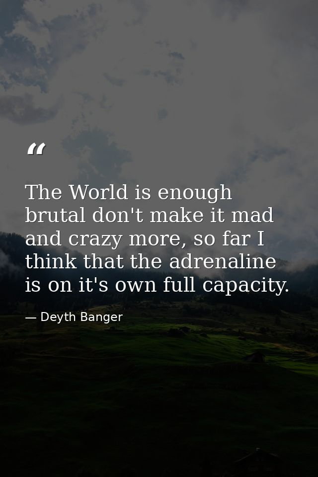 The World is enough brutal don't make it mad and crazy more, so far I think that the adrenaline is on it's own full capa — Deyth Banger