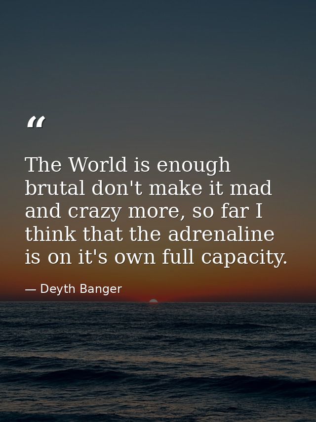 The World is enough brutal don't make it mad and crazy more, so far I think that the adrenaline is on it's own full capa — Deyth Banger