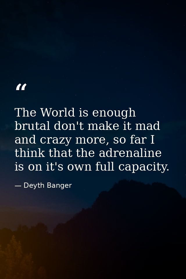 The World is enough brutal don't make it mad and crazy more, so far I think that the adrenaline is on it's own full capa — Deyth Banger