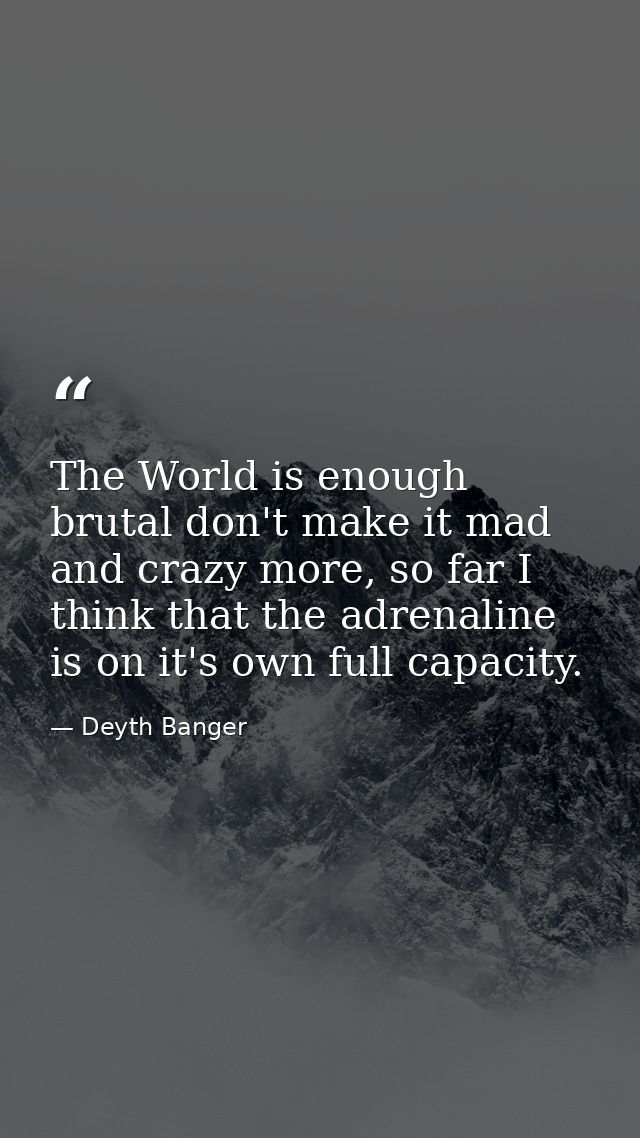 The World is enough brutal don't make it mad and crazy more, so far I think that the adrenaline is on it's own full capa — Deyth Banger
