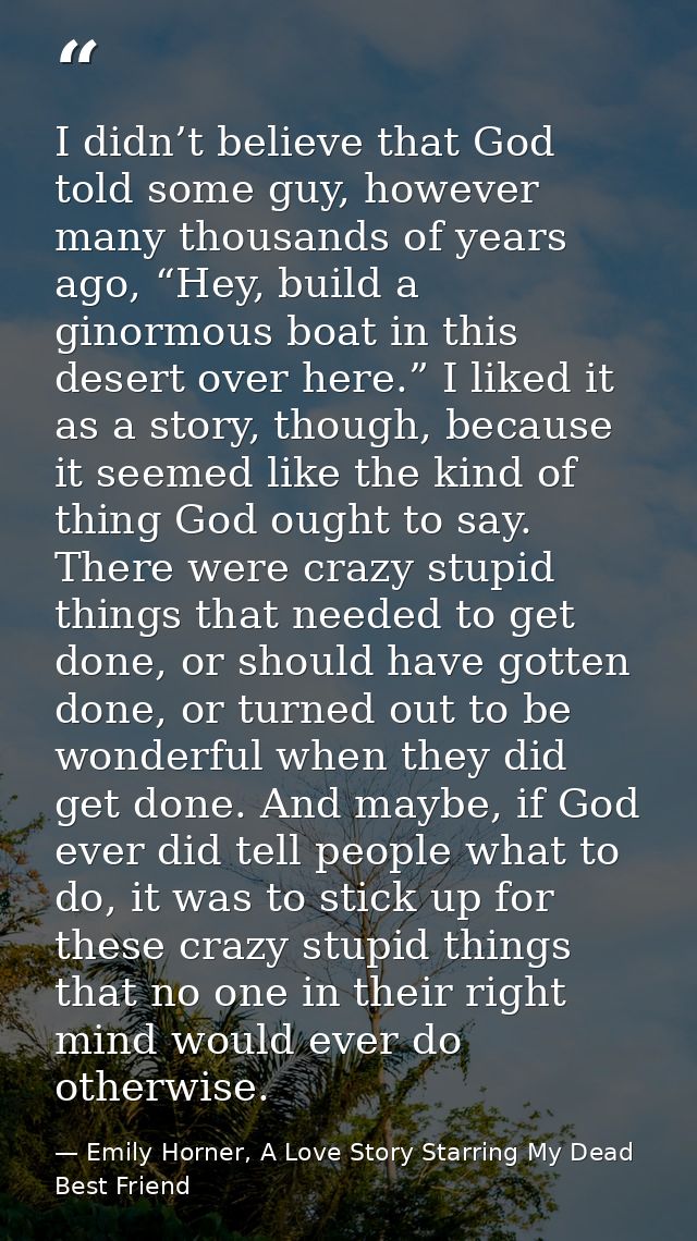 I didn’t believe that God told some guy, however many thousands of years ago, “Hey, build a ginormous boat in this deser — Emily Horner, A Love Story Starring My Dead Best Friend