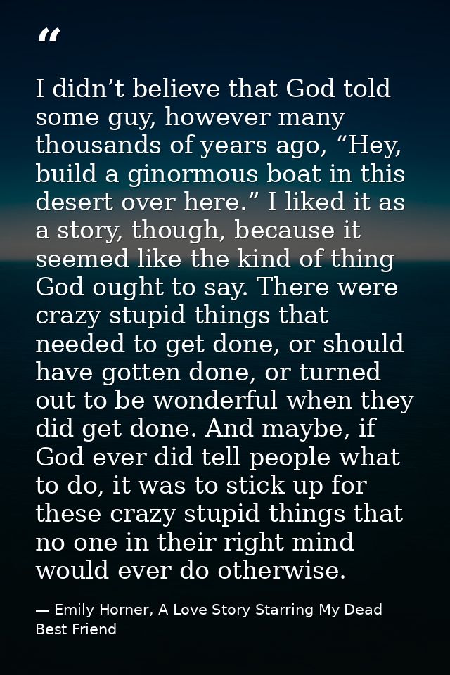 I didn’t believe that God told some guy, however many thousands of years ago, “Hey, build a ginormous boat in this deser — Emily Horner, A Love Story Starring My Dead Best Friend