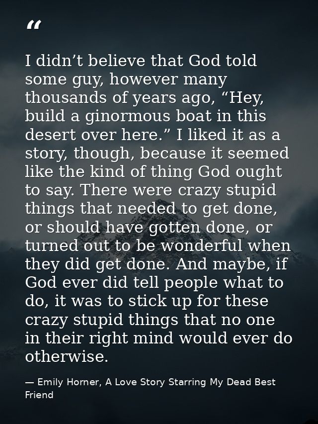 I didn’t believe that God told some guy, however many thousands of years ago, “Hey, build a ginormous boat in this deser — Emily Horner, A Love Story Starring My Dead Best Friend