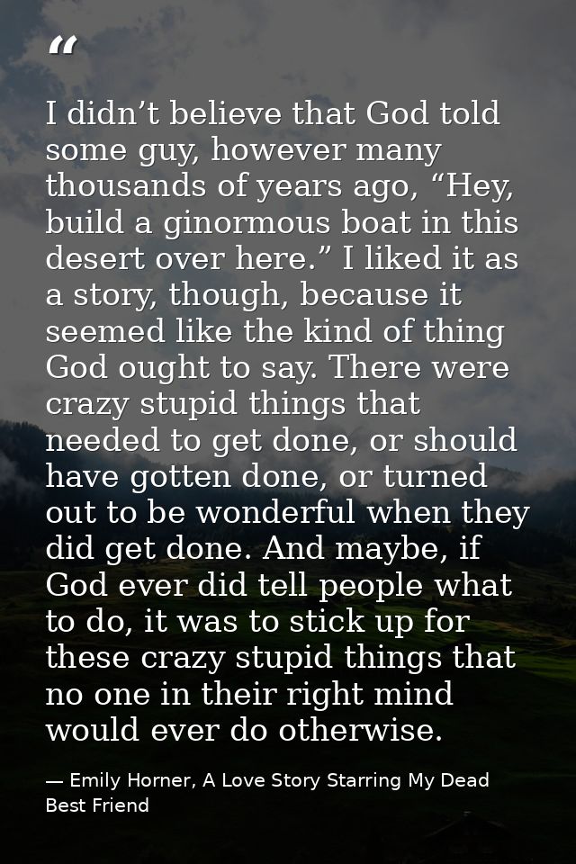 I didn’t believe that God told some guy, however many thousands of years ago, “Hey, build a ginormous boat in this deser — Emily Horner, A Love Story Starring My Dead Best Friend