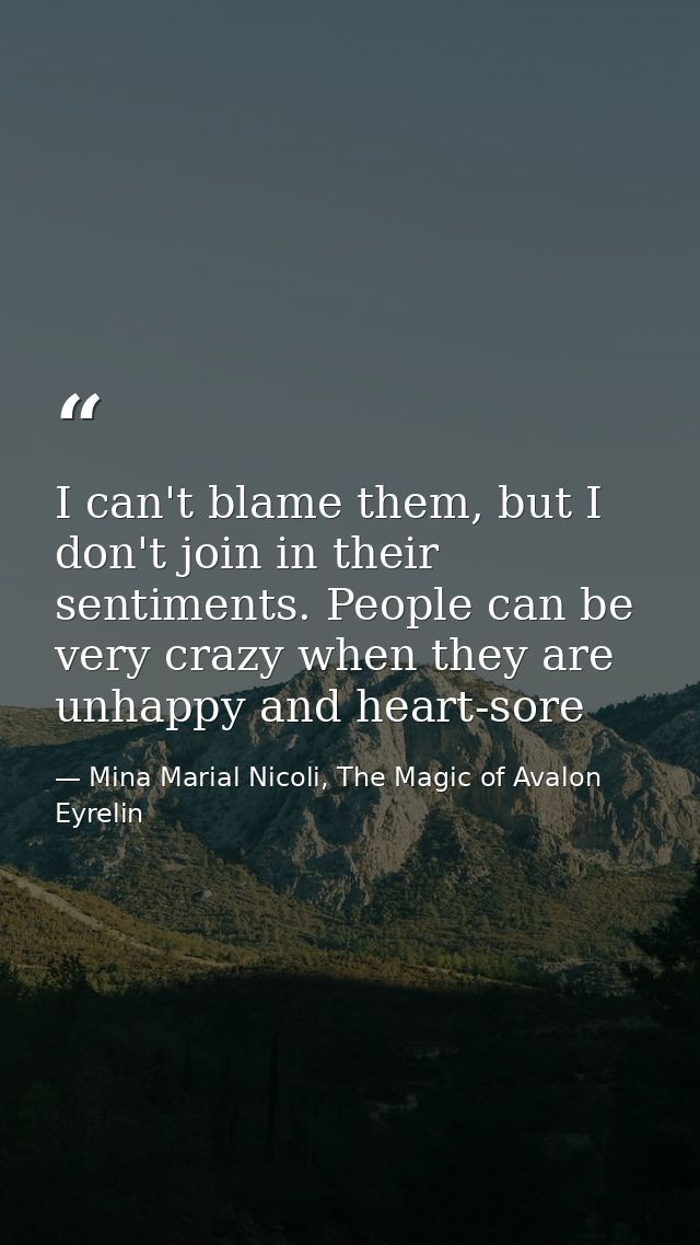 I can't blame them, but I don't join in their sentiments. People can be very crazy when they are unhappy and heart-sore — Mina Marial Nicoli, The Magic of Avalon Eyrelin