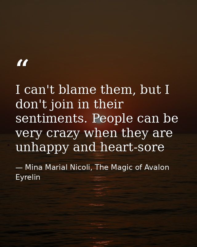 I can't blame them, but I don't join in their sentiments. People can be very crazy when they are unhappy and heart-sore — Mina Marial Nicoli, The Magic of Avalon Eyrelin