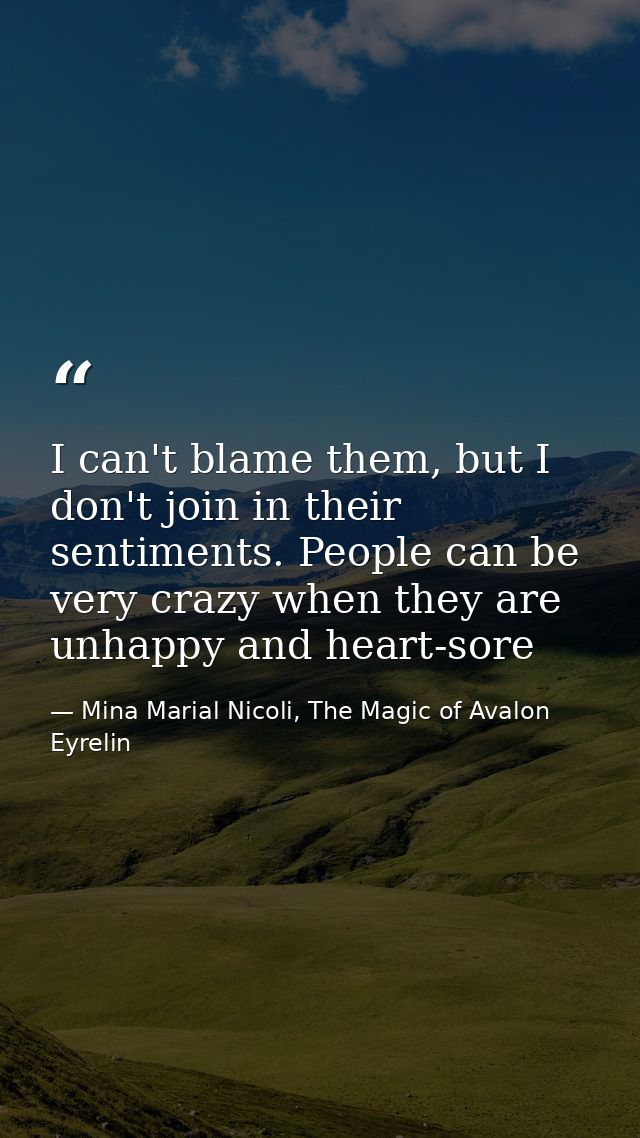 I can't blame them, but I don't join in their sentiments. People can be very crazy when they are unhappy and heart-sore — Mina Marial Nicoli, The Magic of Avalon Eyrelin