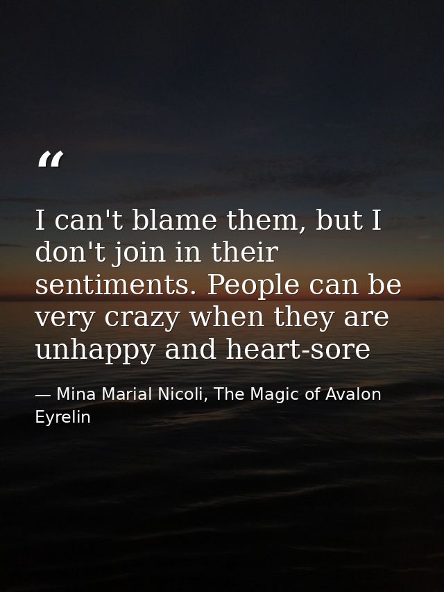 I can't blame them, but I don't join in their sentiments. People can be very crazy when they are unhappy and heart-sore — Mina Marial Nicoli, The Magic of Avalon Eyrelin