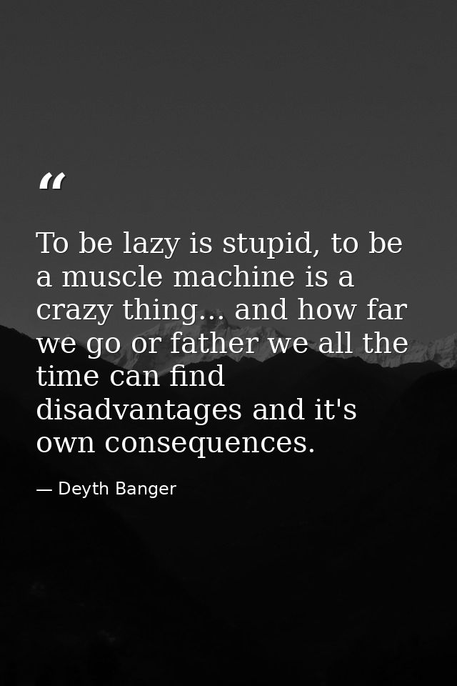 To be lazy is stupid, to be a muscle machine is a crazy thing... and how far we go or father we all the time can find di — Deyth Banger
