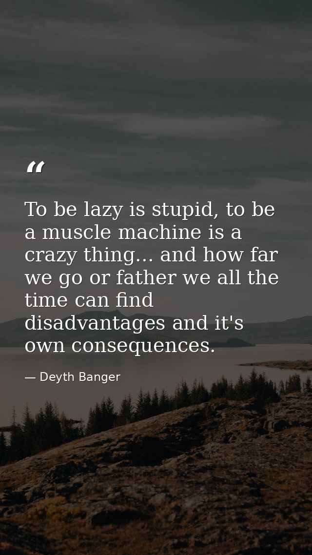 To be lazy is stupid, to be a muscle machine is a crazy thing... and how far we go or father we all the time can find di — Deyth Banger