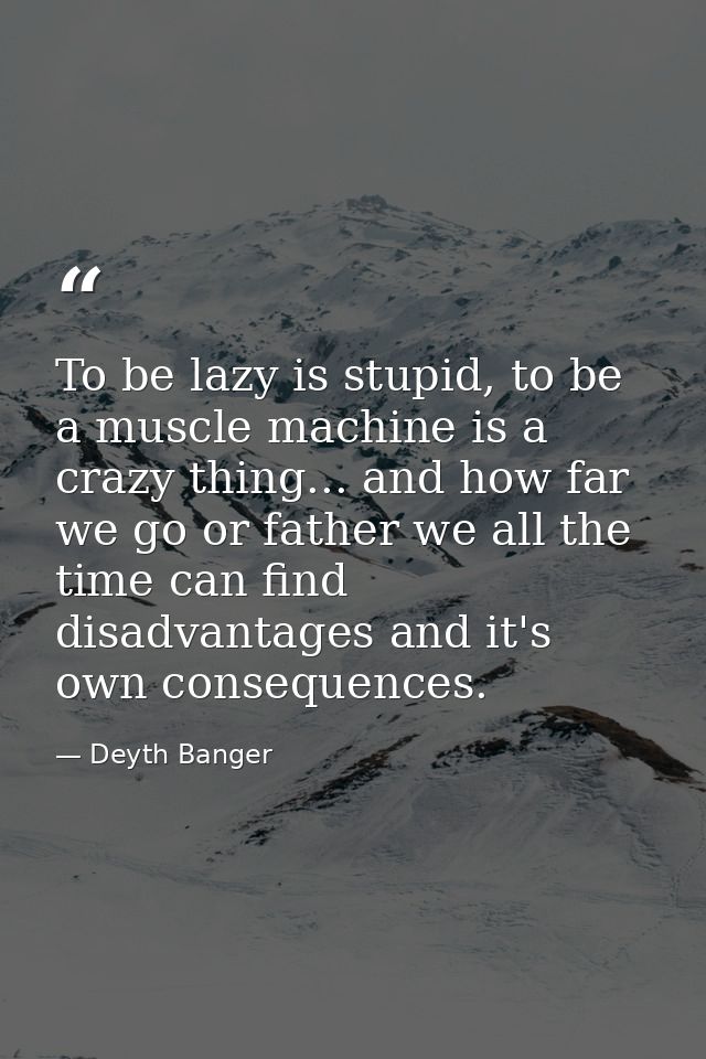 To be lazy is stupid, to be a muscle machine is a crazy thing... and how far we go or father we all the time can find di — Deyth Banger