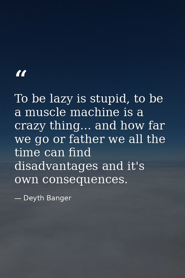 To be lazy is stupid, to be a muscle machine is a crazy thing... and how far we go or father we all the time can find di — Deyth Banger