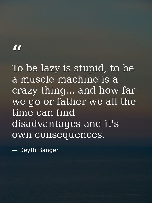 To be lazy is stupid, to be a muscle machine is a crazy thing... and how far we go or father we all the time can find di — Deyth Banger