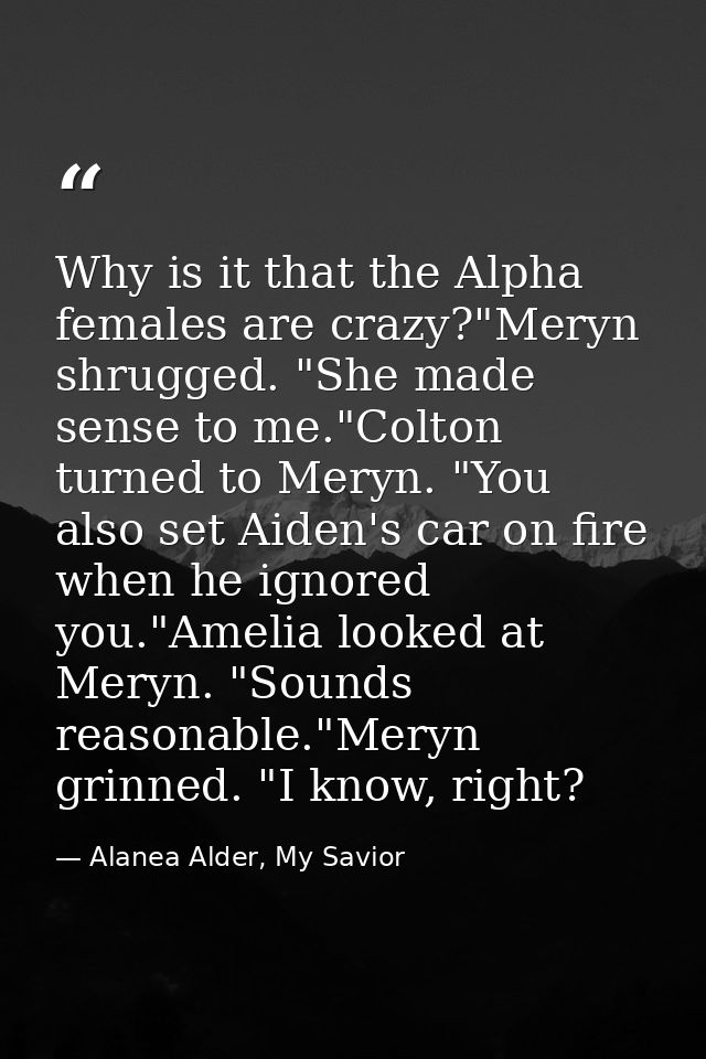 Why is it that the Alpha females are crazy?"Meryn shrugged. "She made sense to me."Colton turned to Meryn. "You also set — Alanea Alder, My Savior