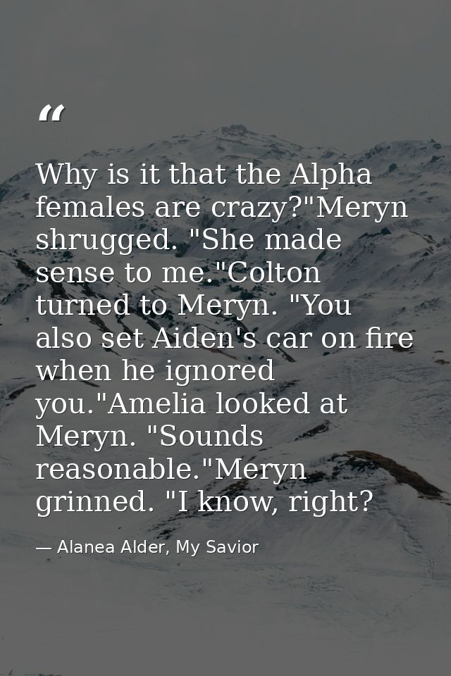 Why is it that the Alpha females are crazy?"Meryn shrugged. "She made sense to me."Colton turned to Meryn. "You also set — Alanea Alder, My Savior