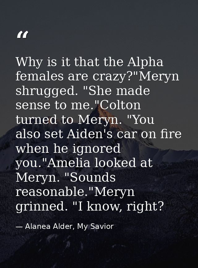 Why is it that the Alpha females are crazy?"Meryn shrugged. "She made sense to me."Colton turned to Meryn. "You also set — Alanea Alder, My Savior