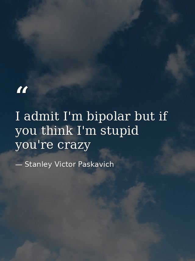 I admit I'm bipolar but if you think I'm stupid you're crazy — Stanley Victor Paskavich