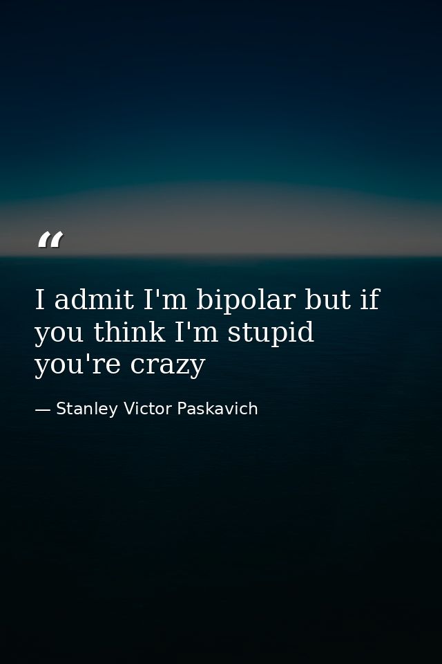 I admit I'm bipolar but if you think I'm stupid you're crazy — Stanley Victor Paskavich