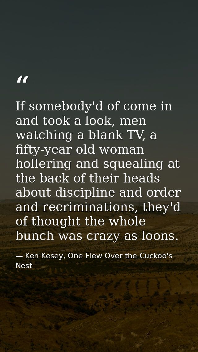 If somebody'd of come in and took a look, men watching a blank TV, a fifty-year old woman hollering and squealing at the — Ken Kesey, One Flew Over the Cuckoo's Nest