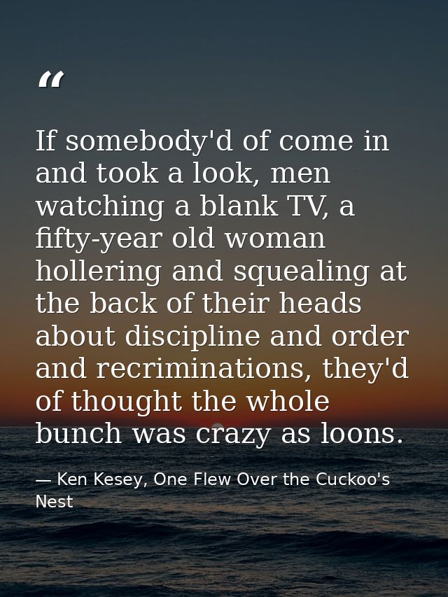 If somebody'd of come in and took a look, men watching a blank TV, a fifty-year old woman hollering and squealing at the — Ken Kesey, One Flew Over the Cuckoo's Nest