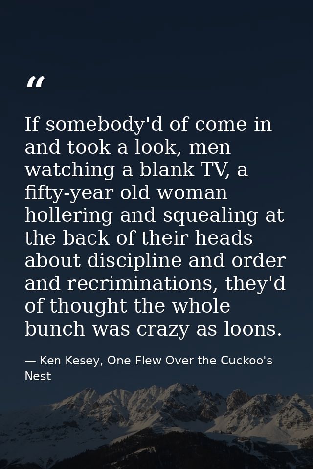 If somebody'd of come in and took a look, men watching a blank TV, a fifty-year old woman hollering and squealing at the — Ken Kesey, One Flew Over the Cuckoo's Nest