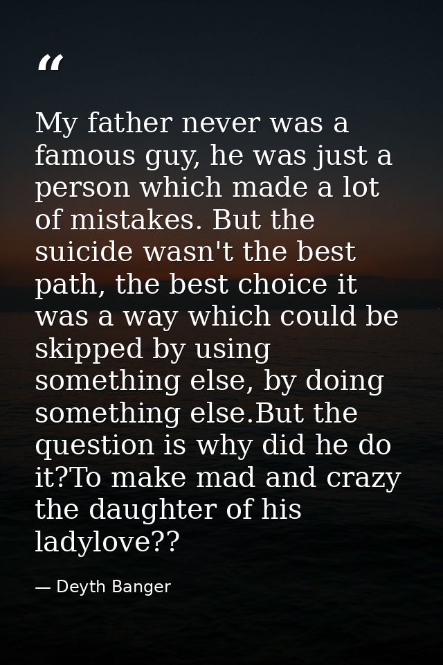 My father never was a famous guy, he was just a person which made a lot of mistakes. But the suicide wasn't the best pat — Deyth Banger