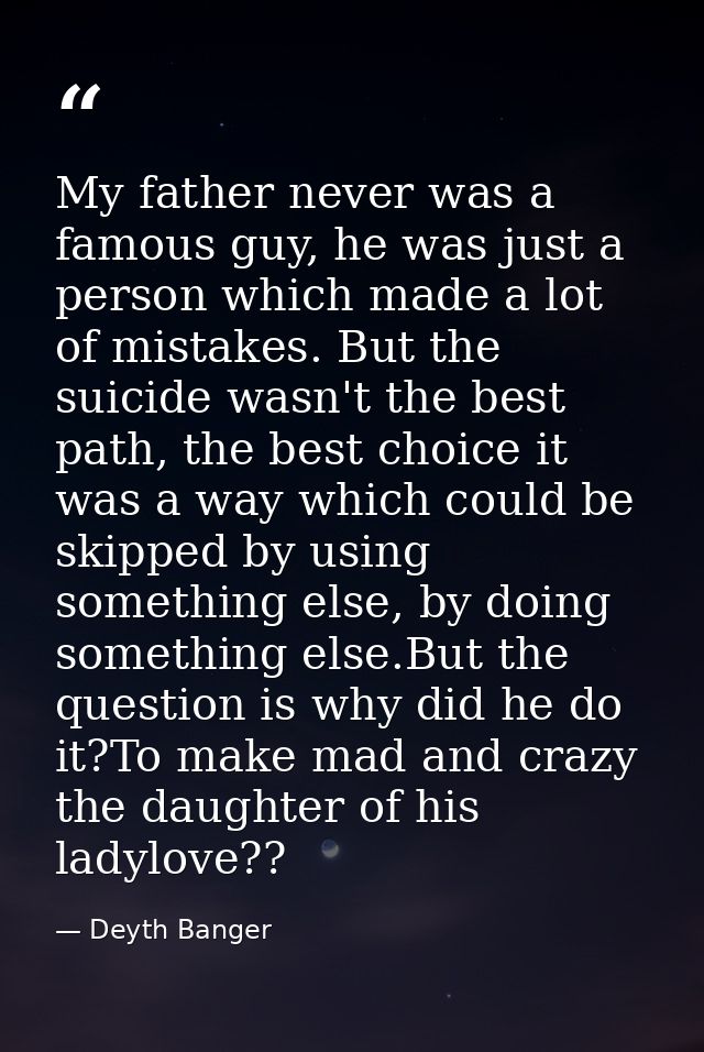 My father never was a famous guy, he was just a person which made a lot of mistakes. But the suicide wasn't the best pat — Deyth Banger