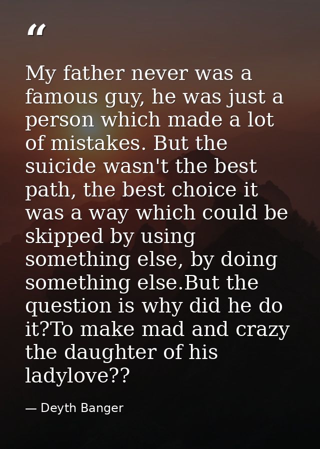 My father never was a famous guy, he was just a person which made a lot of mistakes. But the suicide wasn't the best pat — Deyth Banger