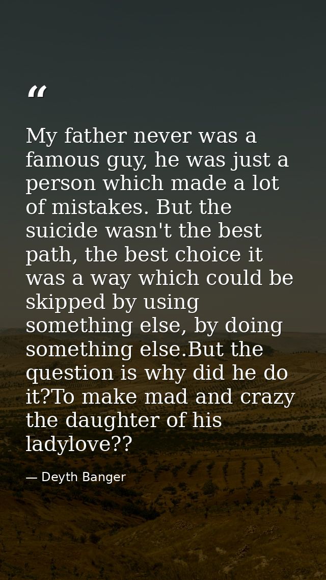 My father never was a famous guy, he was just a person which made a lot of mistakes. But the suicide wasn't the best pat — Deyth Banger