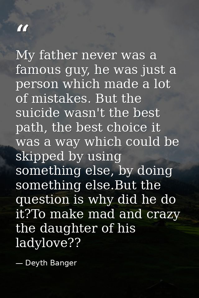 My father never was a famous guy, he was just a person which made a lot of mistakes. But the suicide wasn't the best pat — Deyth Banger