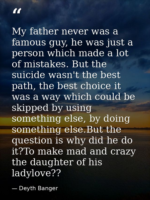 My father never was a famous guy, he was just a person which made a lot of mistakes. But the suicide wasn't the best pat — Deyth Banger