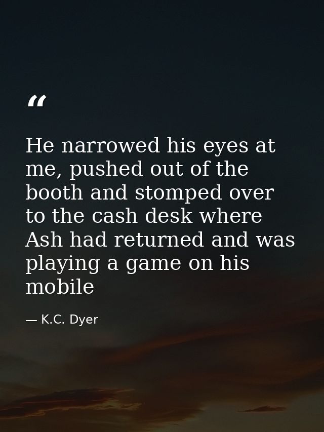 He narrowed his eyes at me, pushed out of the booth and stomped over to the cash desk where Ash had returned and was pla — K.C. Dyer