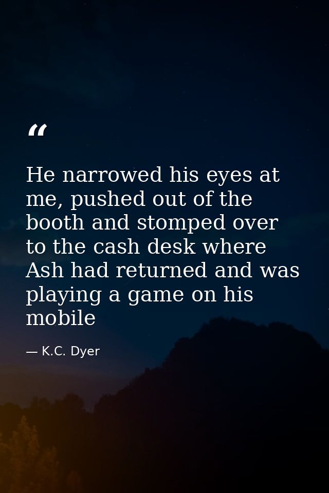 He narrowed his eyes at me, pushed out of the booth and stomped over to the cash desk where Ash had returned and was pla — K.C. Dyer